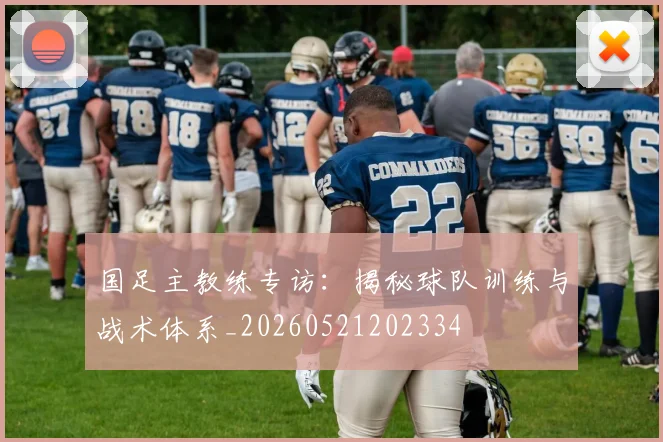 国足主教练专访:揭秘球队训练与战术体系_20260521202334