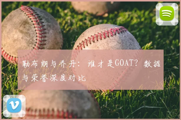 勒布朗与乔丹：谁才是GOAT？数据与荣誉深度对比