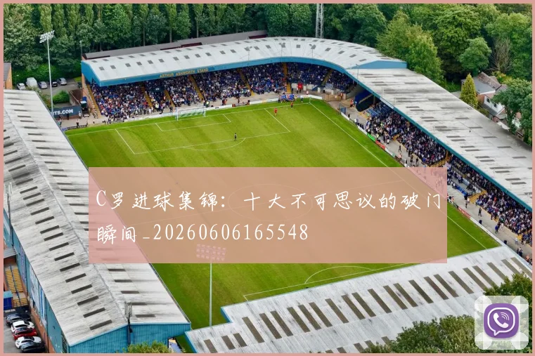 C罗进球集锦:十大不可思议的破门瞬间_20260606165548