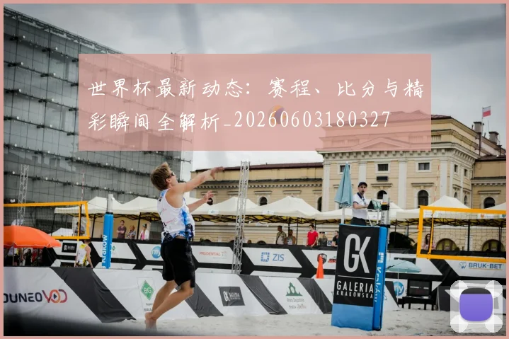 世界杯最新动态：赛程、比分与精彩瞬间全解析_20260603180327