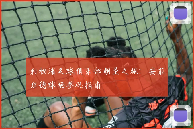 利物浦足球俱乐部朝圣之旅：安菲尔德球场参观指南