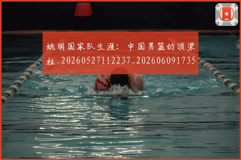 姚明国家队生涯:中国男篮的顶梁柱_20260527112237_20260609173550