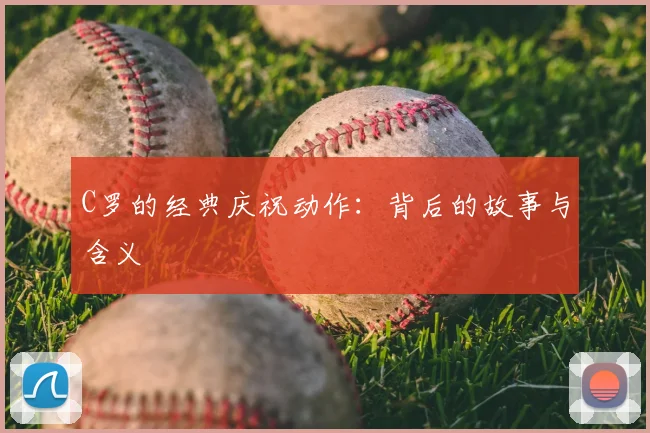 C罗的经典庆祝动作：背后的故事与含义