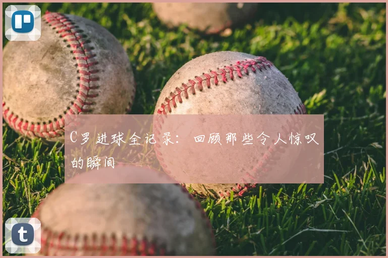 C罗进球全记录:回顾那些令人惊叹的瞬间