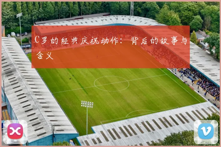 C罗的经典庆祝动作：背后的故事与含义