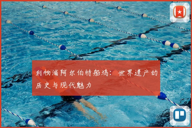 利物浦阿尔伯特船坞：世界遗产的历史与现代魅力