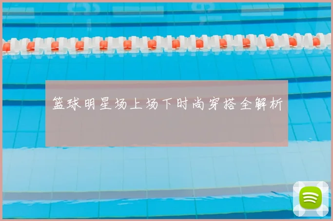 篮球明星场上场下时尚穿搭全解析