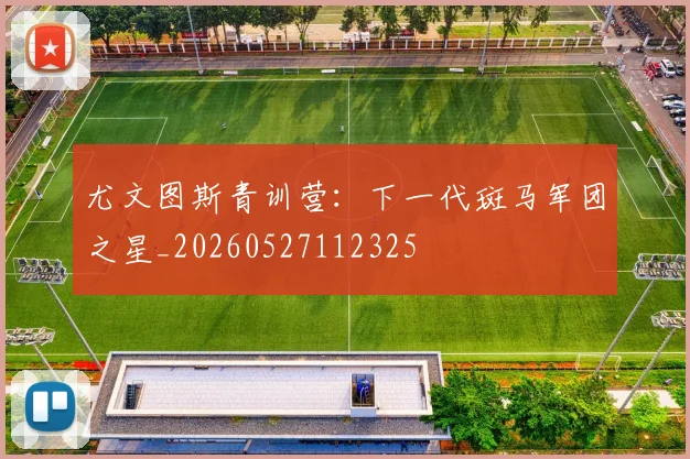 尤文图斯青训营：下一代斑马军团之星_20260527112325
