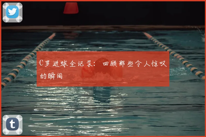 C罗进球全记录:回顾那些令人惊叹的瞬间