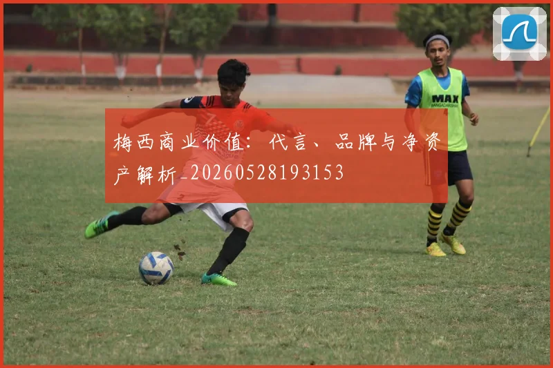 梅西商业价值：代言、品牌与净资产解析_20260528193153