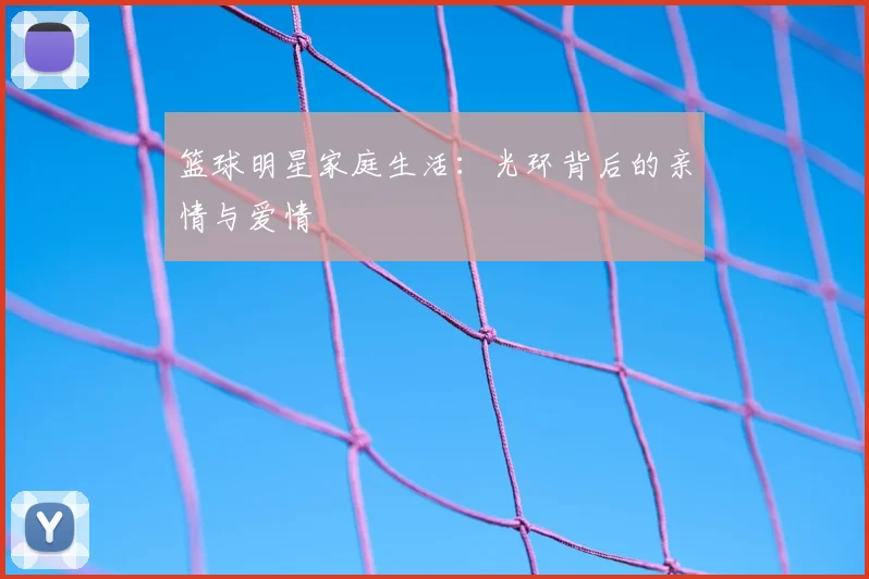 篮球明星家庭生活：光环背后的亲情与爱情