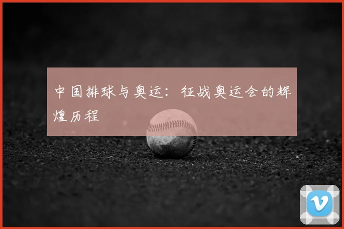 中国排球与奥运：征战奥运会的辉煌历程