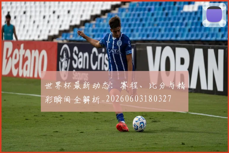 世界杯最新动态：赛程、比分与精彩瞬间全解析_20260603180327