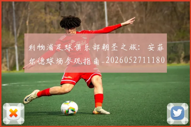 利物浦足球俱乐部朝圣之旅：安菲尔德球场参观指南_20260527111806