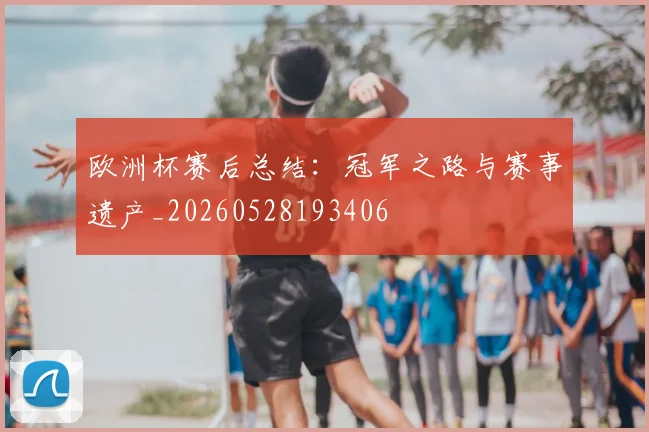 欧洲杯赛后总结:冠军之路与赛事遗产_20260528193406